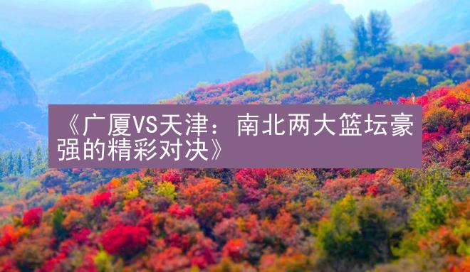 《广厦VS天津：南北两大篮坛豪强的精彩对决》